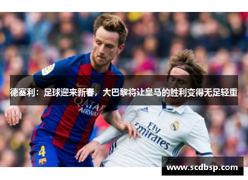 德塞利：足球迎来新春，大巴黎将让皇马的胜利变得无足轻重