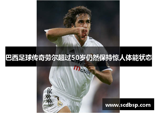 巴西足球传奇劳尔超过50岁仍然保持惊人体能状态