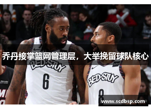 乔丹接掌篮网管理层，大举挽留球队核心